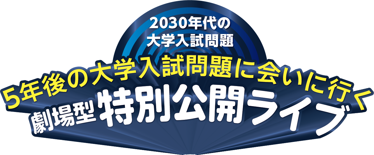 2030年代の大学入試問題 5年後の大学入試問題に会いに行く 劇場型特別公開ライブ